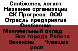 Снабженец-логист › Название организации ­ СК Прогресс, ООО › Отрасль предприятия ­ Снабжение › Минимальный оклад ­ 35 000 - Все города Работа » Вакансии   . Чувашия респ.